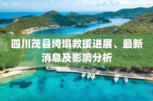四川茂县垮塌救援进展、最新消息及影响分析