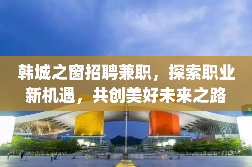 韩城之窗招聘兼职，探索职业新机遇，共创美好未来之路