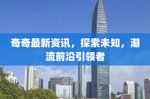 奇奇最新资讯，探索未知，潮流前沿引领者