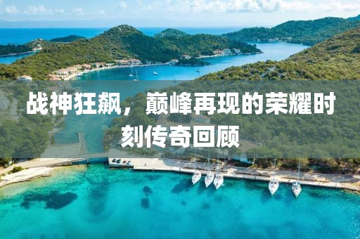 战神狂飙，巅峰再现的荣耀时刻传奇回顾