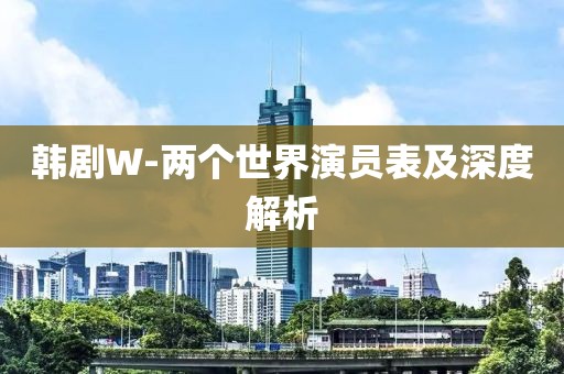 韩剧W-两个世界演员表及深度解析