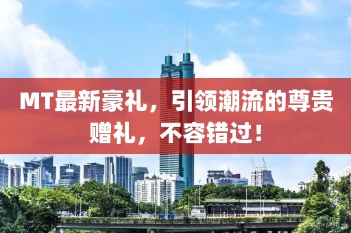MT最新豪礼，引领潮流的尊贵赠礼，不容错过！