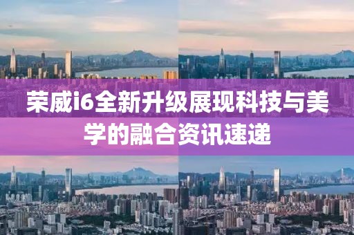 荣威i6全新升级展现科技与美学的融合资讯速递