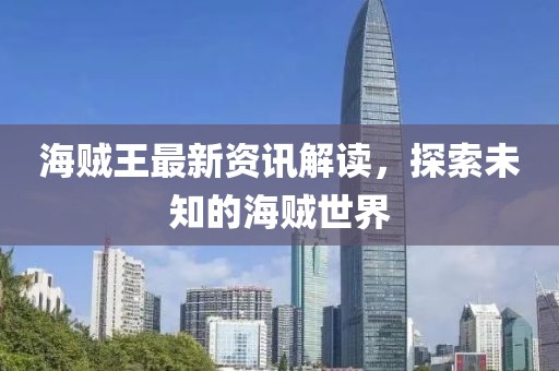 海贼王最新资讯解读，探索未知的海贼世界