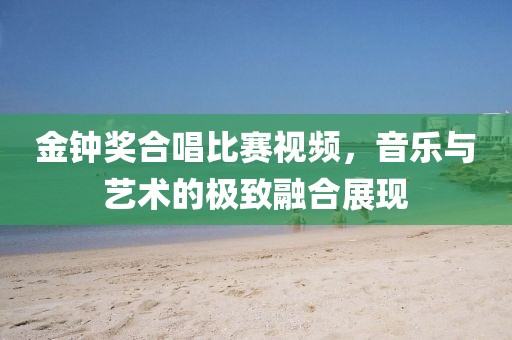 金钟奖合唱比赛视频，音乐与艺术的极致融合展现