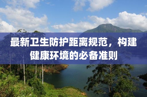最新卫生防护距离规范，构建健康环境的必备准则