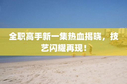 全职高手新一集热血揭晓，技艺闪耀再现！