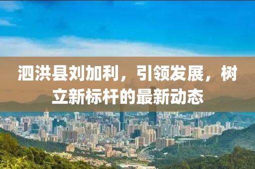 泗洪县刘加利，引领发展，树立新标杆的最新动态
