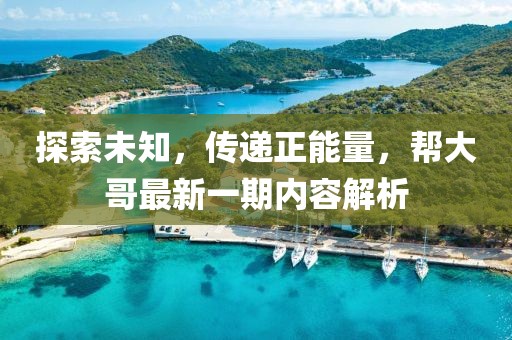 探索未知，传递正能量，帮大哥最新一期内容解析