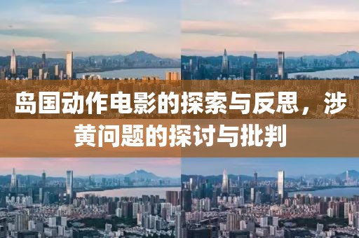 岛国动作电影的探索与反思，涉黄问题的探讨与批判