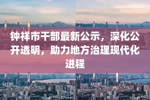 钟祥市干部最新公示，深化公开透明，助力地方治理现代化进程