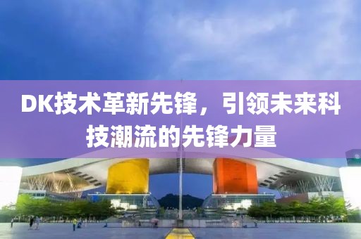 DK技术革新先锋，引领未来科技潮流的先锋力量