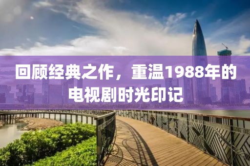 回顾经典之作，重温1988年的电视剧时光印记