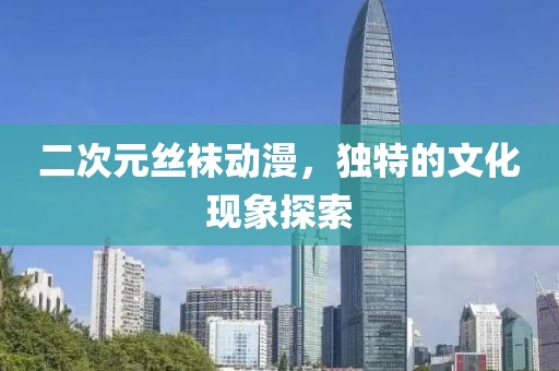 二次元丝袜动漫，独特的文化现象探索