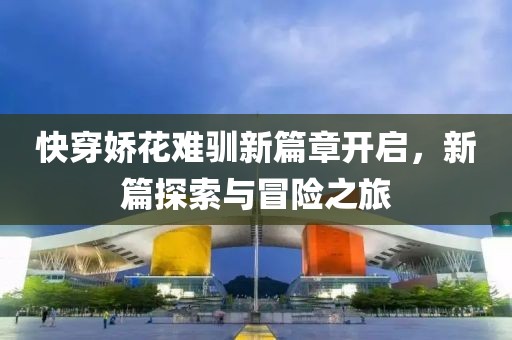 快穿娇花难驯新篇章开启，新篇探索与冒险之旅