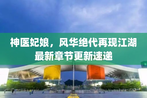 神医妃娘，风华绝代再现江湖最新章节更新速递