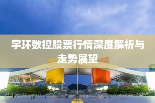 宇环数控股票行情深度解析与走势展望