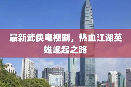 最新武侠电视剧，热血江湖英雄崛起之路