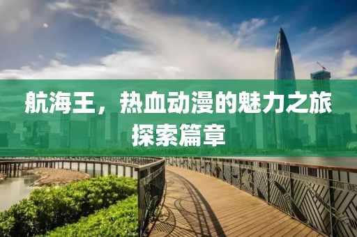 航海王，热血动漫的魅力之旅探索篇章