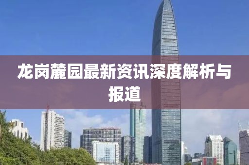 龙岗麓园最新资讯深度解析与报道