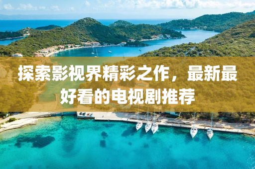 探索影视界精彩之作，最新最好看的电视剧推荐