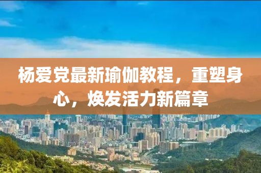杨爱党最新瑜伽教程，重塑身心，焕发活力新篇章