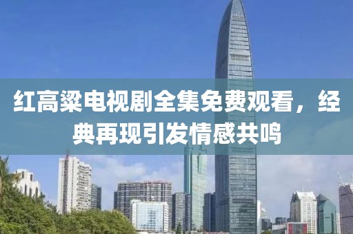 红高粱电视剧全集免费观看，经典再现引发情感共鸣