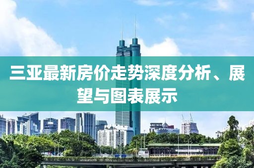 三亚最新房价走势深度分析、展望与图表展示