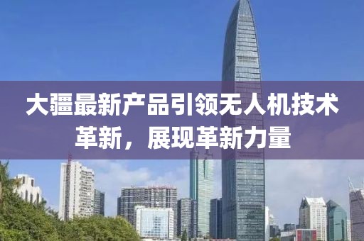 大疆最新产品引领无人机技术革新，展现革新力量