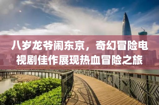 八岁龙爷闹东京，奇幻冒险电视剧佳作展现热血冒险之旅