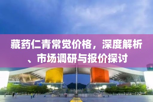 藏药仁青常觉价格，深度解析、市场调研与报价探讨