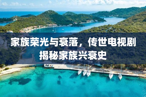 家族荣光与衰落，传世电视剧揭秘家族兴衰史