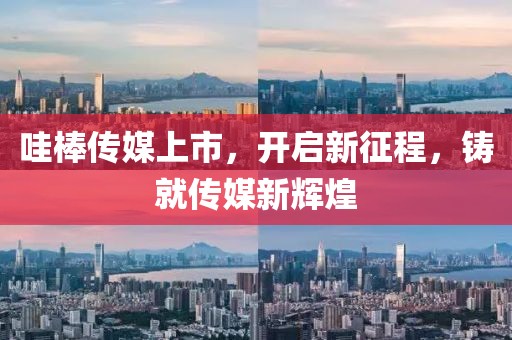 哇棒传媒上市，开启新征程，铸就传媒新辉煌