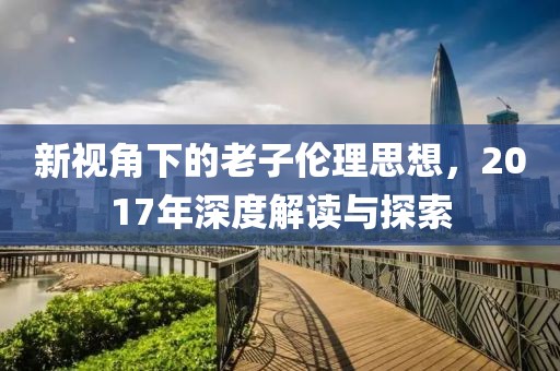 新视角下的老子伦理思想，2017年深度解读与探索