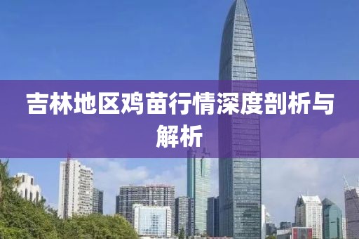 吉林地区鸡苗行情深度剖析与解析