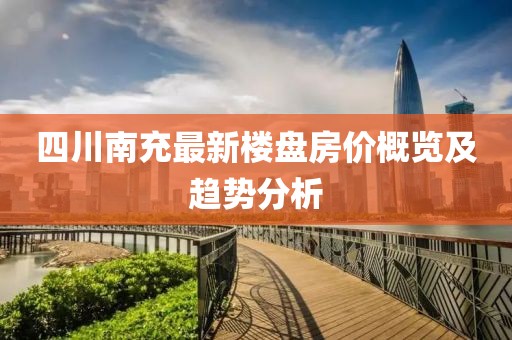 四川南充最新楼盘房价概览及趋势分析