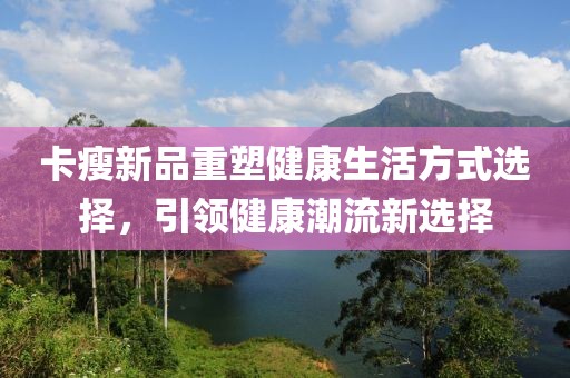卡瘦新品重塑健康生活方式选择，引领健康潮流新选择