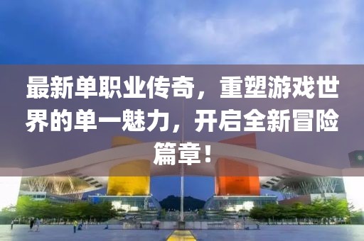 最新单职业传奇，重塑游戏世界的单一魅力，开启全新冒险篇章！