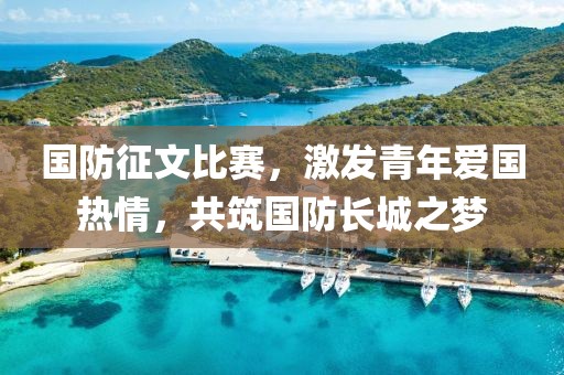 国防征文比赛，激发青年爱国热情，共筑国防长城之梦