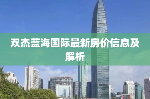 双杰蓝海国际最新房价信息及解析