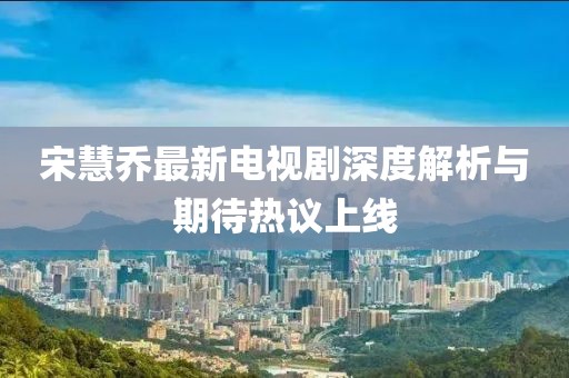 宋慧乔最新电视剧深度解析与期待热议上线
