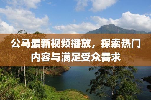 公马最新视频播放，探索热门内容与满足受众需求