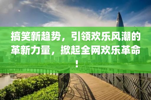 搞笑新趋势，引领欢乐风潮的革新力量，掀起全网欢乐革命！