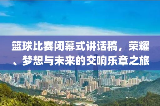 篮球比赛闭幕式讲话稿，荣耀、梦想与未来的交响乐章之旅