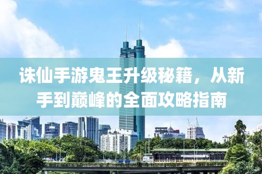 诛仙手游鬼王升级秘籍，从新手到巅峰的全面攻略指南