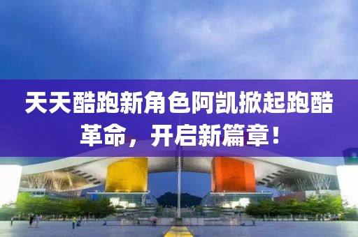 天天酷跑新角色阿凯掀起跑酷革命，开启新篇章！