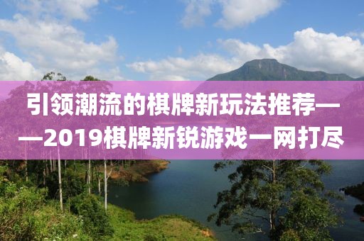 引领潮流的棋牌新玩法推荐——2019棋牌新锐游戏一网打尽