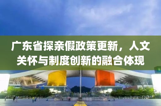 广东省探亲假政策更新，人文关怀与制度创新的融合体现