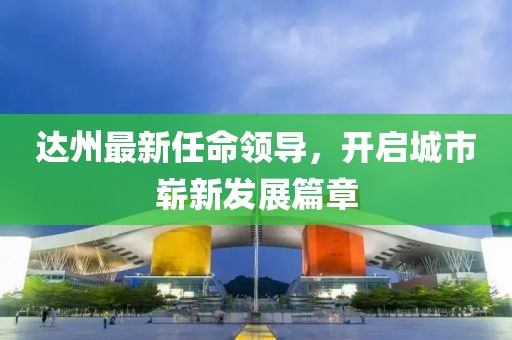 达州最新任命领导，开启城市崭新发展篇章