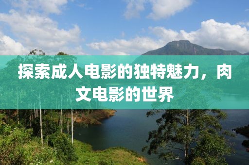 探索成人电影的独特魅力，肉文电影的世界